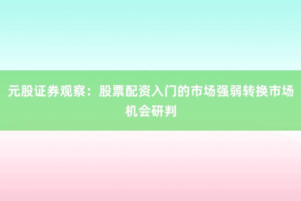 元股证券观察：股票配资入门的市场强弱转换市场机会研判
