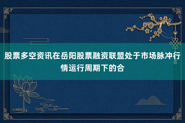 股票多空资讯在岳阳股票融资联盟处于市场脉冲行情运行周期下的合