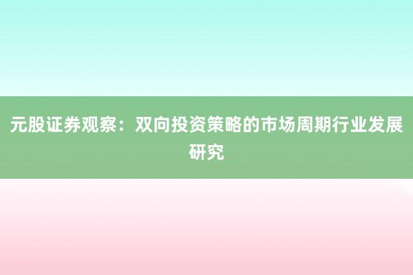 元股证券观察：双向投资策略的市场周期行业发展研究