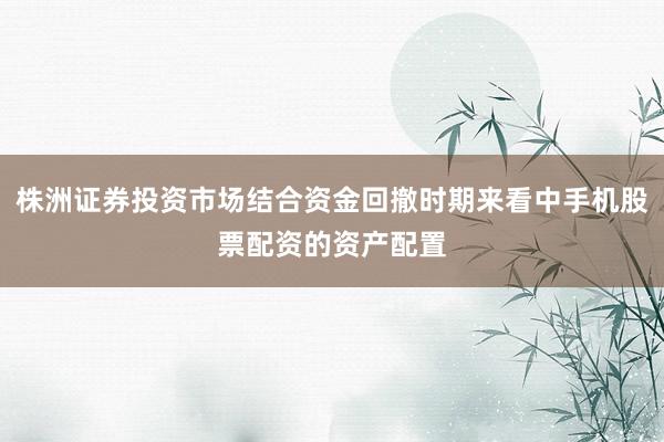 株洲证券投资市场结合资金回撤时期来看中手机股票配资的资产配置