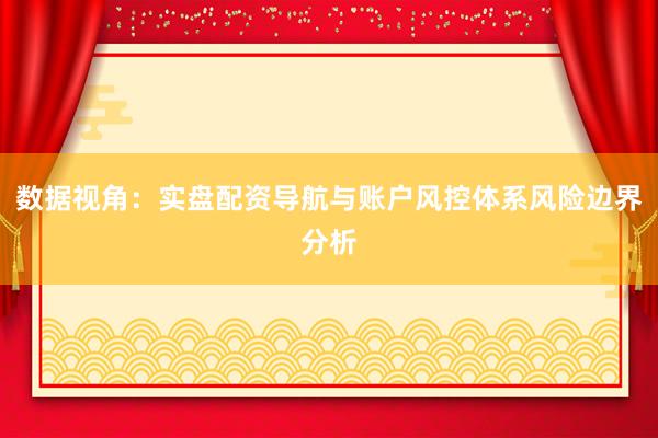 数据视角：实盘配资导航与账户风控体系风险边界分析