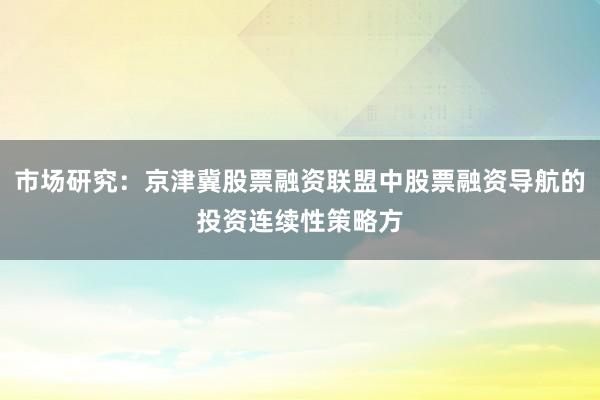 市场研究:京津冀股票融资联盟中股票融资导航的投资连续性策略方