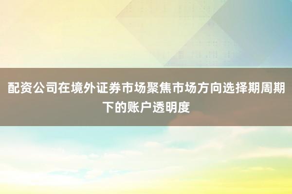 配资公司在境外证券市场聚焦市场方向选择期周期下的账户透明度