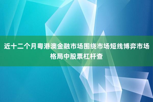 近十二个月粤港澳金融市场围绕市场短线博弈市场格局中股票杠杆查