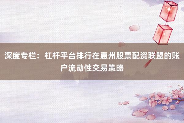 深度专栏：杠杆平台排行在惠州股票配资联盟的账户流动性交易策略