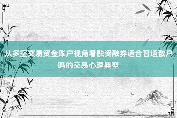从多空交易资金账户视角看融资融券适合普通散户吗的交易心理典型