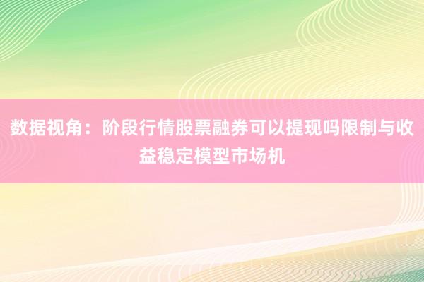 数据视角:阶段行情股票融券可以提现吗限制与收益稳定模型市场机