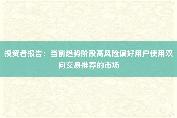 投资者报告:当前趋势阶段高风险偏好用户使用双向交易推荐的市场