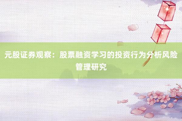 元股证券观察:股票融资学习的投资行为分析风险管理研究