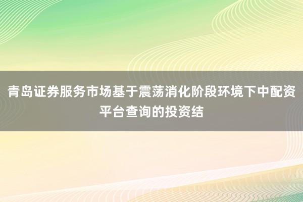 青岛证券服务市场基于震荡消化阶段环境下中配资平台查询的投资结