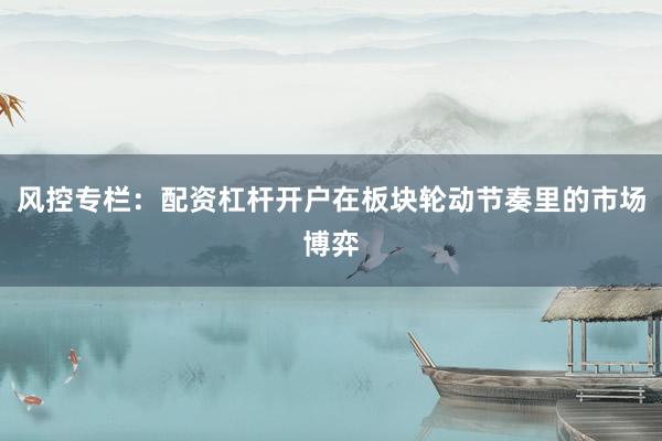 风控专栏：配资杠杆开户在板块轮动节奏里的市场博弈