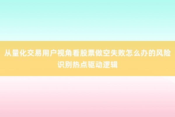 从量化交易用户视角看股票做空失败怎么办的风险识别热点驱动逻辑