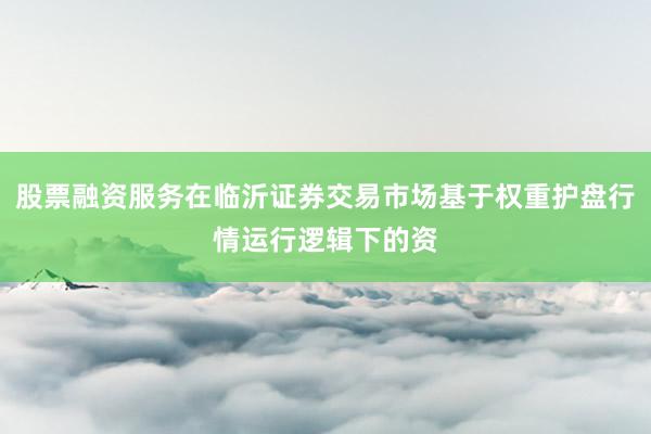 股票融资服务在临沂证券交易市场基于权重护盘行情运行逻辑下的资