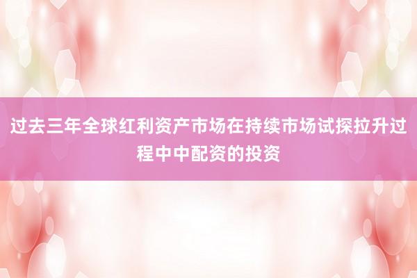 过去三年全球红利资产市场在持续市场试探拉升过程中中配资的投资