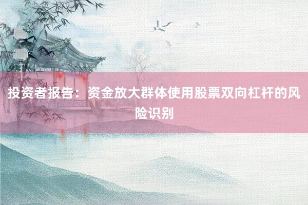 投资者报告:资金放大群体使用股票双向杠杆的风险识别
