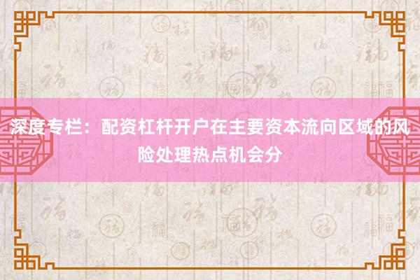 深度专栏:配资杠杆开户在主要资本流向区域的风险处理热点机会分