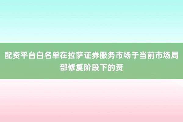 配资平台白名单在拉萨证券服务市场于当前市场局部修复阶段下的资