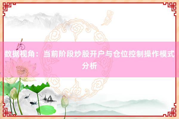 数据视角：当前阶段炒股开户与仓位控制操作模式分析