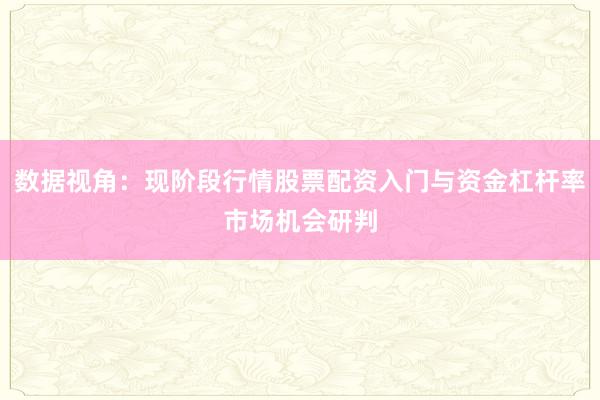 数据视角:现阶段行情股票配资入门与资金杠杆率市场机会研判