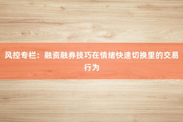 风控专栏:融资融券技巧在情绪快速切换里的交易行为