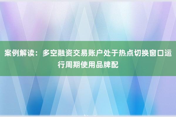 案例解读：多空融资交易账户处于热点切换窗口运行周期使用品牌配
