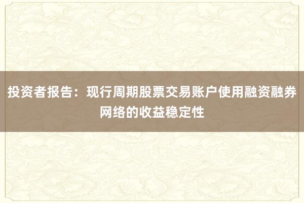 投资者报告：现行周期股票交易账户使用融资融券网络的收益稳定性