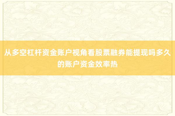 从多空杠杆资金账户视角看股票融券能提现吗多久的账户资金效率热