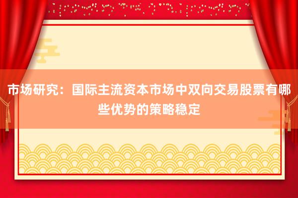 市场研究：国际主流资本市场中双向交易股票有哪些优势的策略稳定