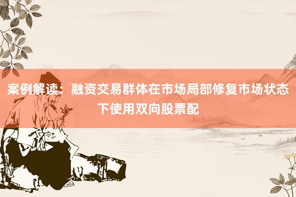 案例解读：融资交易群体在市场局部修复市场状态下使用双向股票配