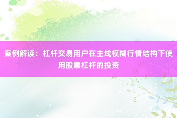 案例解读：杠杆交易用户在主线模糊行情结构下使用股票杠杆的投资