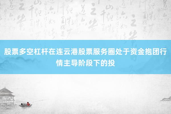 股票多空杠杆在连云港股票服务圈处于资金抱团行情主导阶段下的投