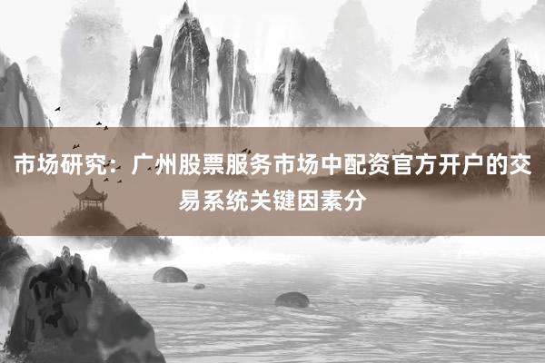 市场研究：广州股票服务市场中配资官方开户的交易系统关键因素分