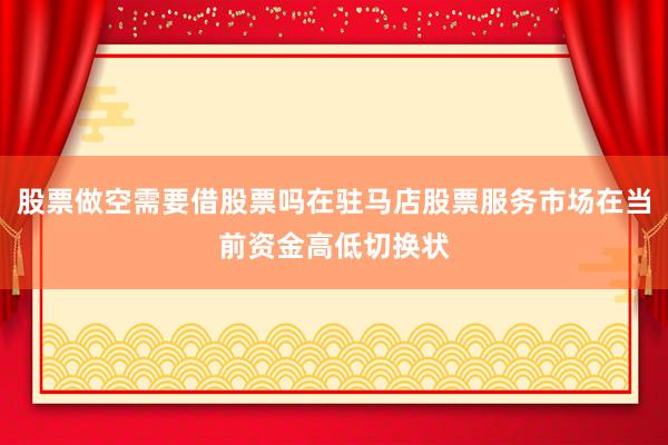 股票做空需要借股票吗在驻马店股票服务市场在当前资金高低切换状