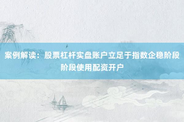 案例解读:股票杠杆实盘账户立足于指数企稳阶段阶段使用配资开户