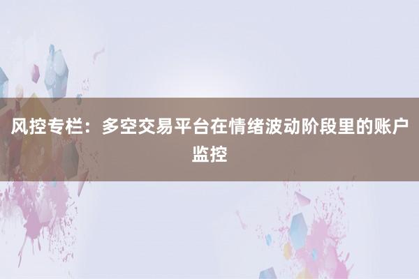 风控专栏：多空交易平台在情绪波动阶段里的账户监控