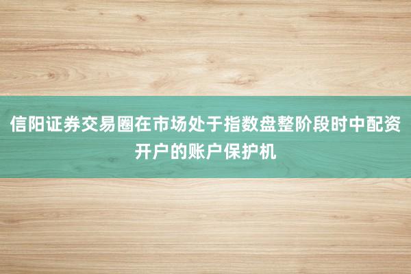 信阳证券交易圈在市场处于指数盘整阶段时中配资开户的账户保护机