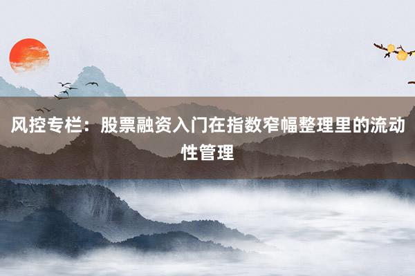 风控专栏：股票融资入门在指数窄幅整理里的流动性管理