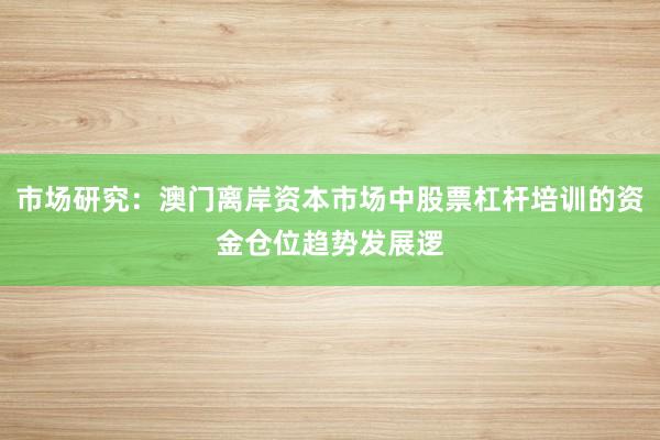 市场研究：澳门离岸资本市场中股票杠杆培训的资金仓位趋势发展逻