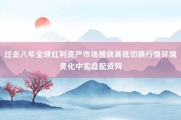 过去八年全球红利资产市场围绕高低切换行情环境变化中实盘配资网