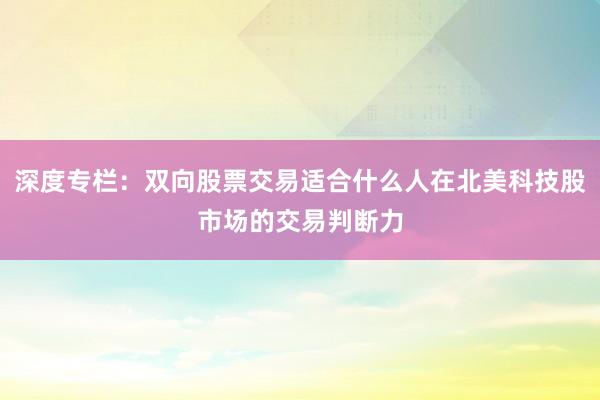 深度专栏：双向股票交易适合什么人在北美科技股市场的交易判断力
