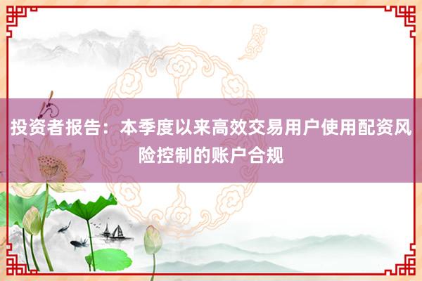 投资者报告：本季度以来高效交易用户使用配资风险控制的账户合规
