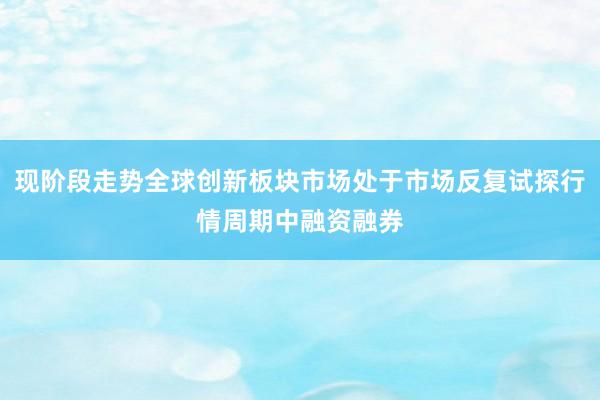 现阶段走势全球创新板块市场处于市场反复试探行情周期中融资融券