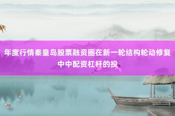 年度行情秦皇岛股票融资圈在新一轮结构轮动修复中中配资杠杆的投