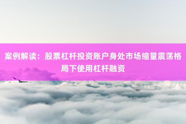 案例解读：股票杠杆投资账户身处市场缩量震荡格局下使用杠杆融资