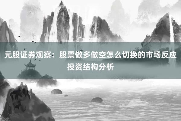 元股证券观察：股票做多做空怎么切换的市场反应投资结构分析
