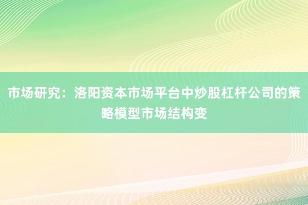 市场研究：洛阳资本市场平台中炒股杠杆公司的策略模型市场结构变
