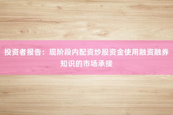 投资者报告：现阶段内配资炒股资金使用融资融券知识的市场承接
