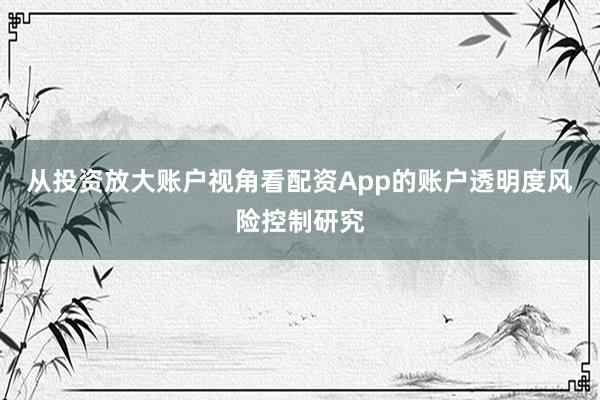 从投资放大账户视角看配资App的账户透明度风险控制研究