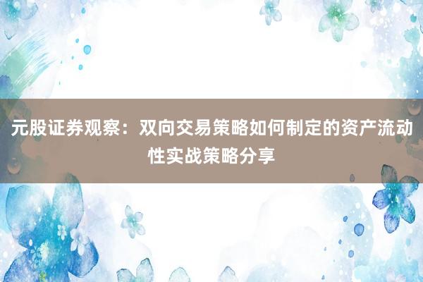 元股证券观察:双向交易策略如何制定的资产流动性实战策略分享
