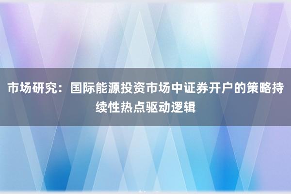 市场研究：国际能源投资市场中证券开户的策略持续性热点驱动逻辑